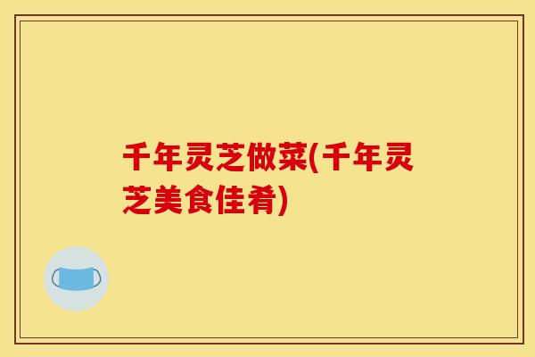 千年灵芝做菜(千年灵芝美食佳肴)