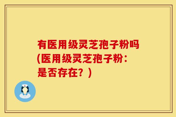 有医用级灵芝孢子粉吗(医用级灵芝孢子粉：是否存在？)