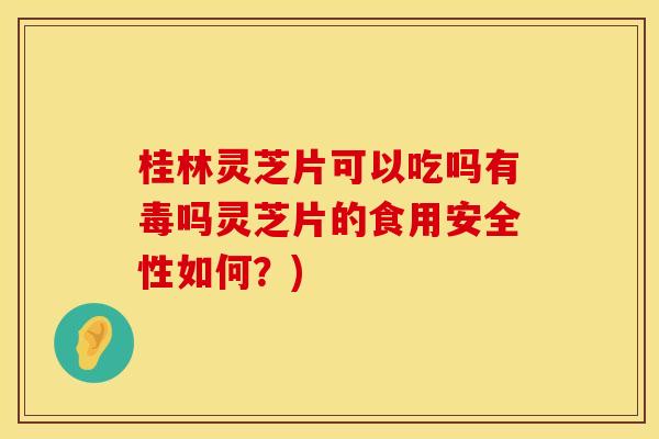 桂林灵芝片可以吃吗有毒吗灵芝片的食用安全性如何？)