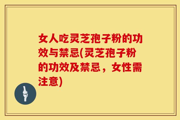 女人吃灵芝孢子粉的功效与禁忌(灵芝孢子粉的功效及禁忌，女性需注意)