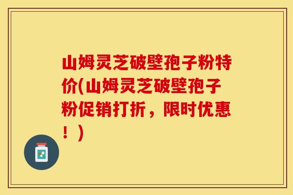 山姆灵芝破壁孢子粉特价(山姆灵芝破壁孢子粉促销打折，限时优惠！)