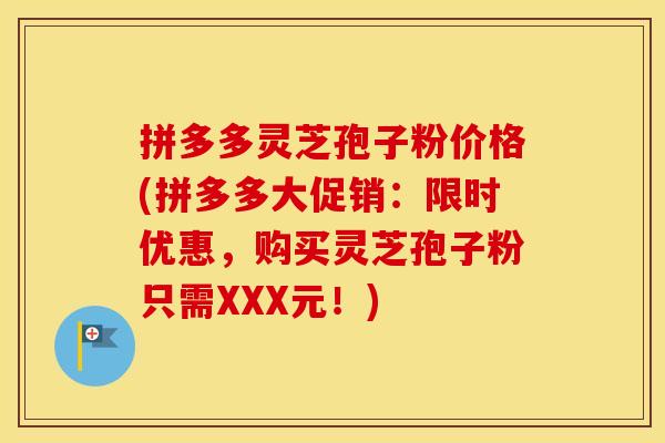 拼多多灵芝孢子粉价格(拼多多大促销:限时优惠,购买灵芝孢子粉只需XXX元!)