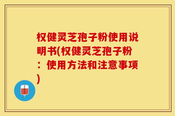 权健灵芝孢子粉使用说明书(权健灵芝孢子粉:使用方法和注意事项)