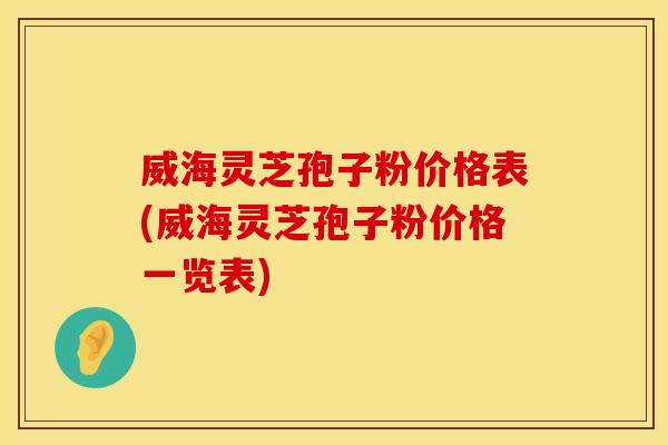 威海灵芝孢子粉价格表(威海灵芝孢子粉价格一览表)