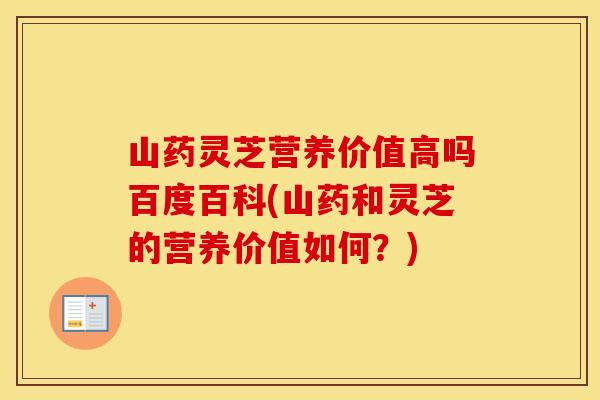 山药灵芝营养价值高吗百度百科(山药和灵芝的营养价值如何？)