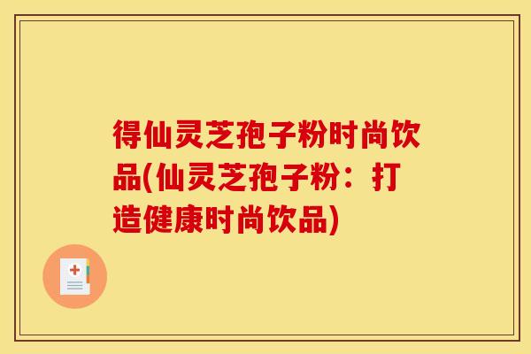 得仙灵芝孢子粉时尚饮品(仙灵芝孢子粉:打造健康时尚饮品)