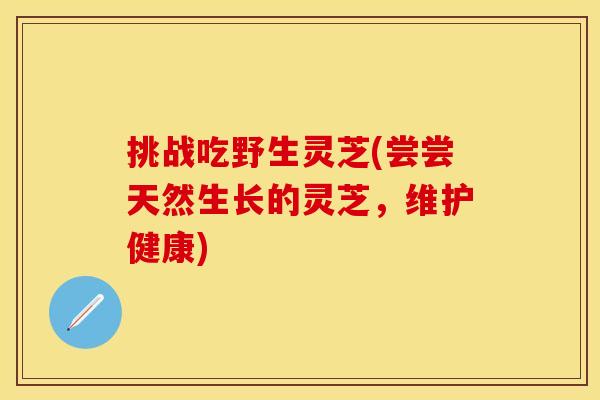 挑战吃野生灵芝(尝尝天然生长的灵芝,维护健康)