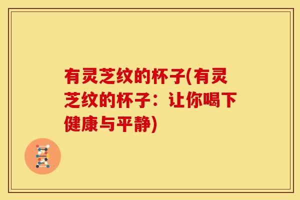 有灵芝纹的杯子(有灵芝纹的杯子:让你喝下健康与平静)
