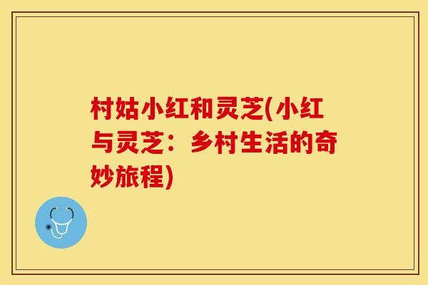 村姑小红和灵芝(小红与灵芝:乡村生活的奇妙旅程)