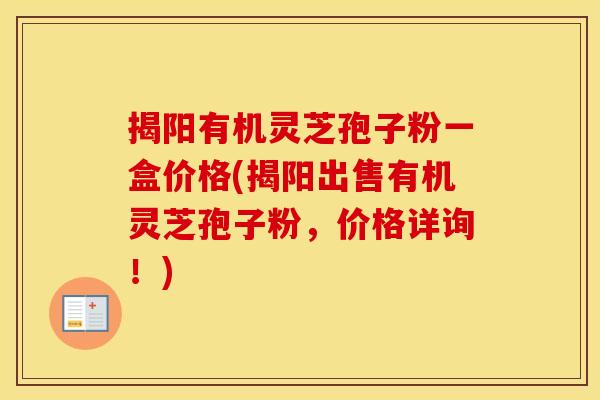揭阳有机灵芝孢子粉一盒价格(揭阳出售有机灵芝孢子粉,价格详询!)