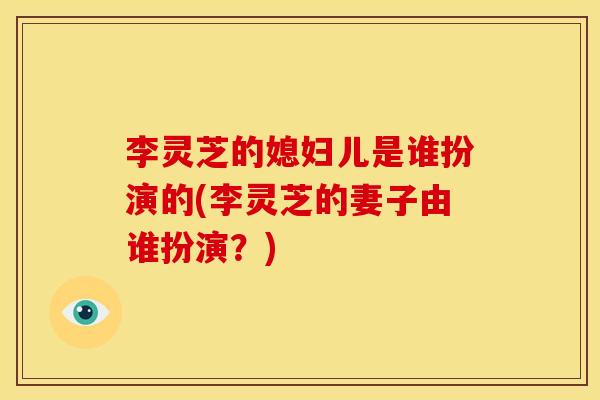 李灵芝的媳妇儿是谁扮演的(李灵芝的妻子由谁扮演?)