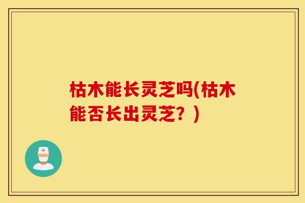 枯木能长灵芝吗(枯木能否长出灵芝？)
