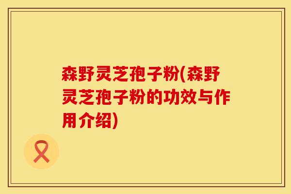 森野灵芝孢子粉(森野灵芝孢子粉的功效与作用介绍)