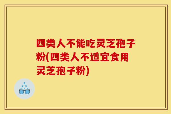 四类人不能吃灵芝孢子粉(四类人不适宜食用灵芝孢子粉)