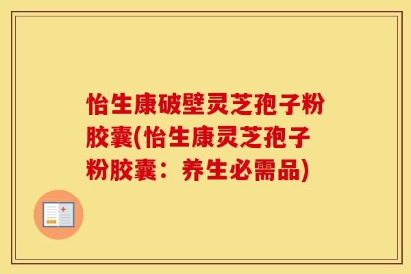 怡生康破壁灵芝孢子粉胶囊(怡生康灵芝孢子粉胶囊:养生必需品)