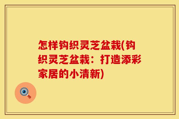 怎样钩织灵芝盆栽(钩织灵芝盆栽:打造添彩家居的小清新)