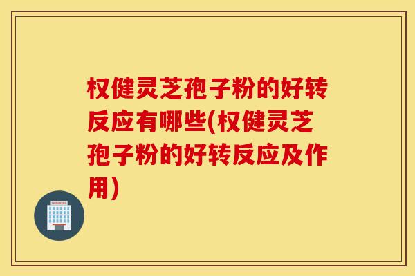 权健灵芝孢子粉的好转反应有哪些(权健灵芝孢子粉的好转反应及作用)