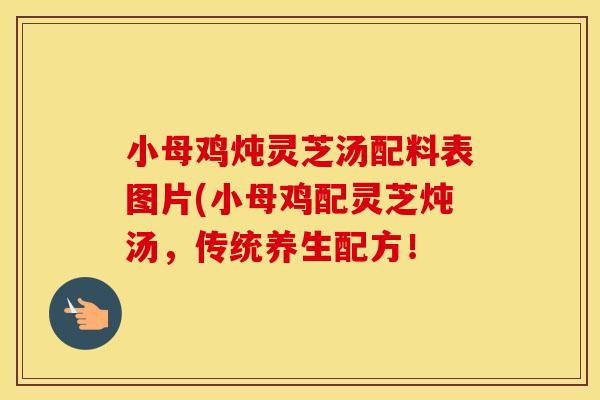 小母鸡炖灵芝汤配料表图片(小母鸡配灵芝炖汤,传统养生配方!