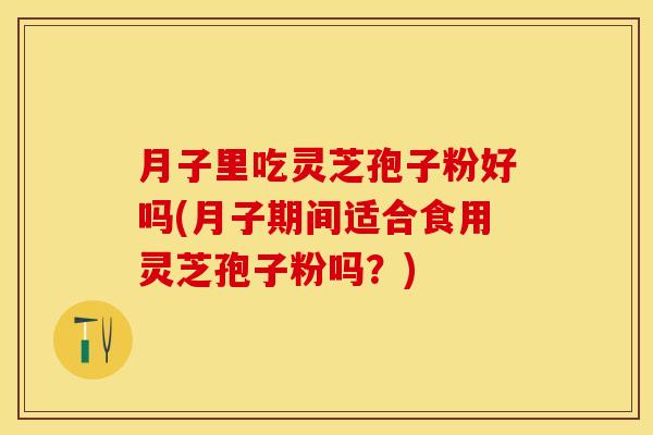 月子里吃灵芝孢子粉好吗(月子期间适合食用灵芝孢子粉吗?)
