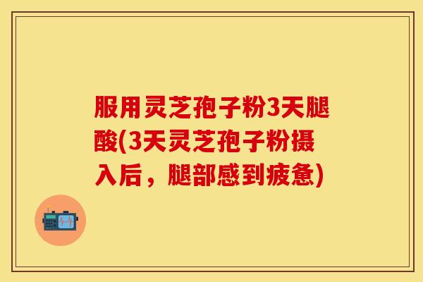 服用灵芝孢子粉3天腿酸(3天灵芝孢子粉摄入后,腿部感到疲惫)