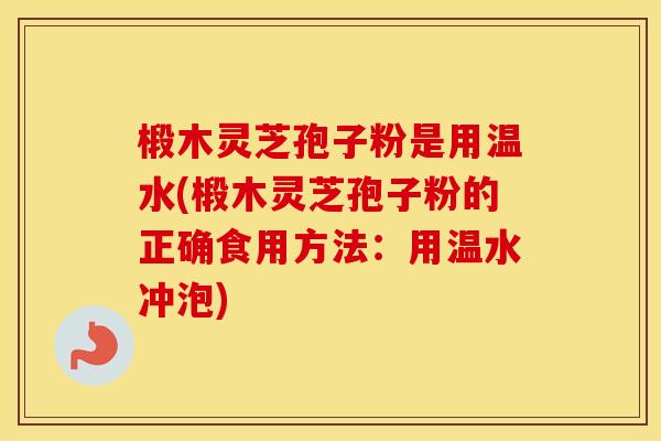 椴木灵芝孢子粉是用温水(椴木灵芝孢子粉的正确食用方法:用温水冲泡)