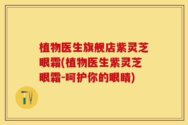 植物医生旗舰店紫灵芝眼霜(植物医生紫灵芝眼霜-呵护你的眼睛)