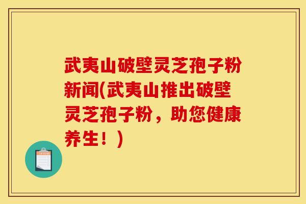武夷山破壁灵芝孢子粉新闻(武夷山推出破壁灵芝孢子粉,助您健康养生!)