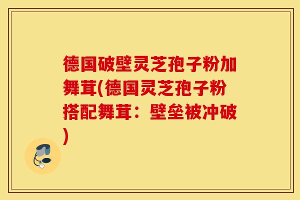 德国破壁灵芝孢子粉加舞茸(德国灵芝孢子粉搭配舞茸:壁垒被冲破)