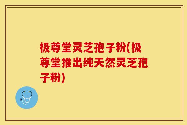 极尊堂灵芝孢子粉(极尊堂推出纯天然灵芝孢子粉)