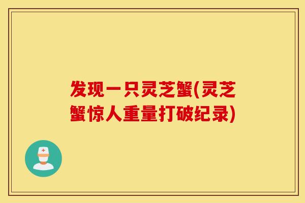 发现一只灵芝蟹(灵芝蟹惊人重量打破纪录)