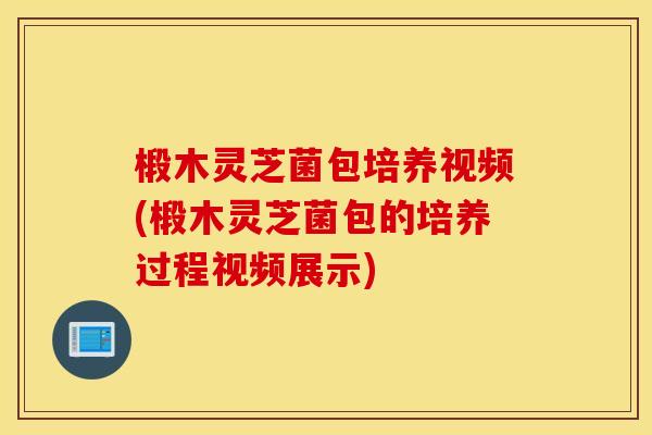 椴木灵芝菌包培养视频(椴木灵芝菌包的培养过程视频展示)