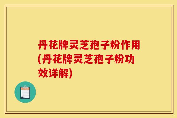 丹花牌灵芝孢子粉作用(丹花牌灵芝孢子粉功效详解)