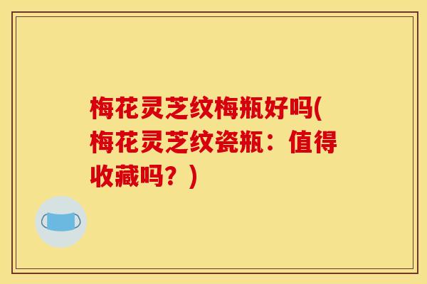 梅花灵芝纹梅瓶好吗(梅花灵芝纹瓷瓶：值得收藏吗？)