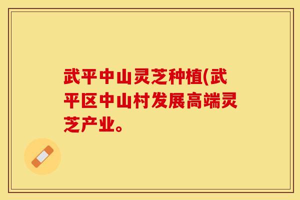 武平中山灵芝种植(武平区中山村发展高端灵芝产业。