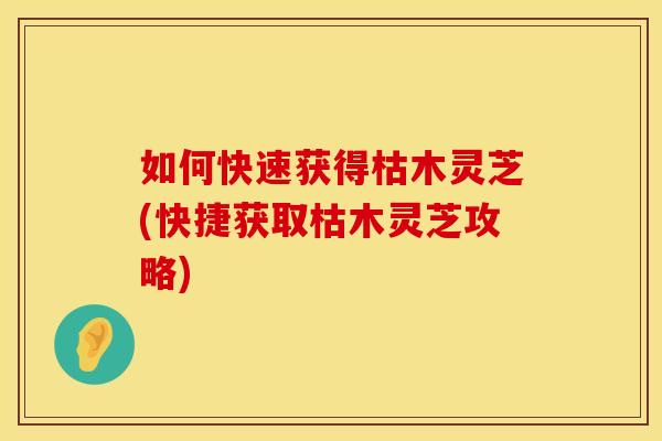 如何快速获得枯木灵芝(快捷获取枯木灵芝攻略)