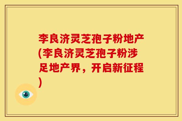 李良济灵芝孢子粉地产(李良济灵芝孢子粉涉足地产界,开启新征程)