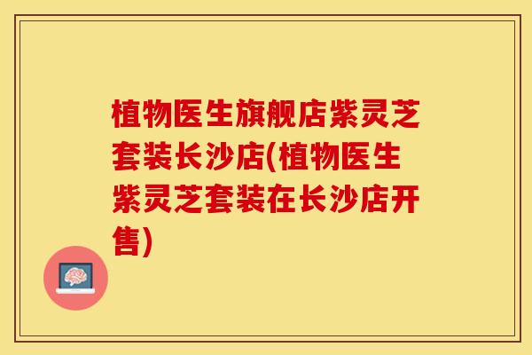 植物医生旗舰店紫灵芝套装长沙店(植物医生紫灵芝套装在长沙店开售)