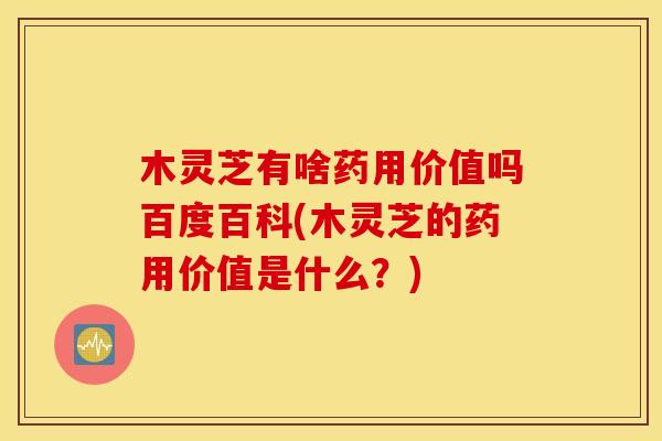 木灵芝有啥药用价值吗百度百科(木灵芝的药用价值是什么?)