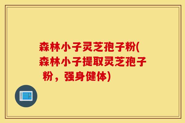 森林小子灵芝孢子粉(森林小子提取灵芝孢子 粉，强身健体)