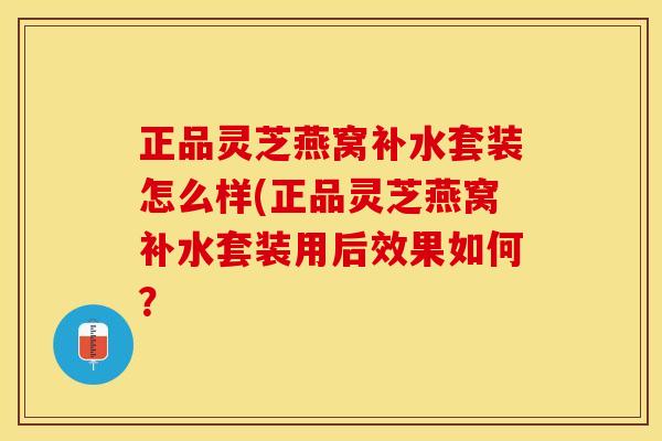 正品灵芝燕窝补水套装怎么样(正品灵芝燕窝补水套装用后效果如何?