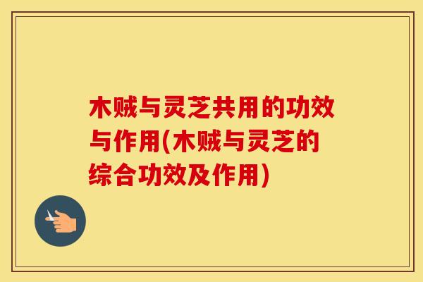木贼与灵芝共用的功效与作用(木贼与灵芝的综合功效及作用)