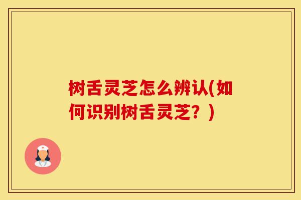 树舌灵芝怎么辨认(如何识别树舌灵芝?)