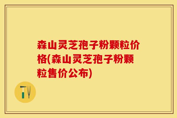 森山灵芝孢子粉颗粒价格(森山灵芝孢子粉颗粒售价公布)