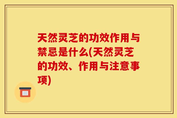 天然灵芝的功效作用与禁忌是什么(天然灵芝的功效、作用与注意事项)