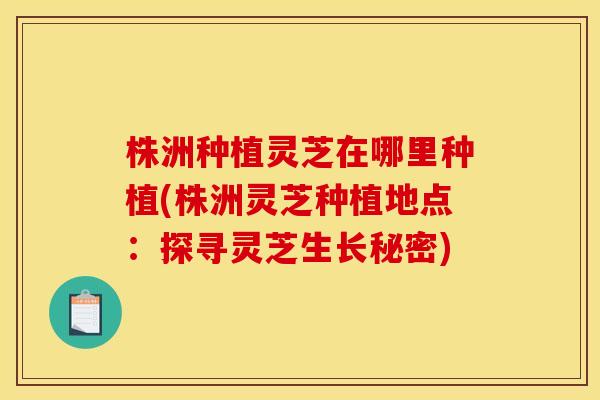 株洲种植灵芝在哪里种植(株洲灵芝种植地点：探寻灵芝生长秘密)