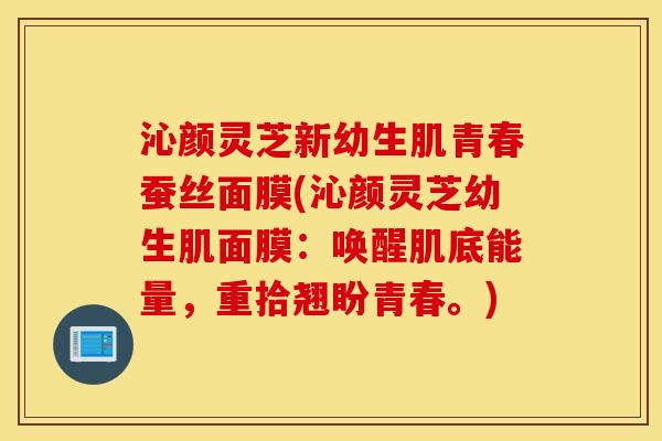 沁颜灵芝新幼生肌青春蚕丝面膜(沁颜灵芝幼生肌面膜:唤醒肌底能量,重拾翘盼青春。)