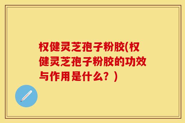 权健灵芝孢子粉胶(权健灵芝孢子粉胶的功效与作用是什么？)