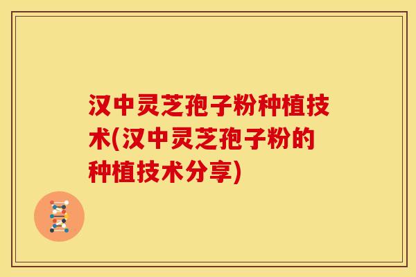 汉中灵芝孢子粉种植技术(汉中灵芝孢子粉的种植技术分享)