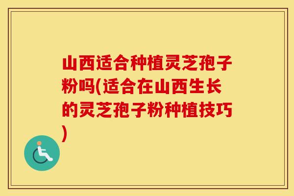 山西适合种植灵芝孢子粉吗(适合在山西生长的灵芝孢子粉种植技巧)