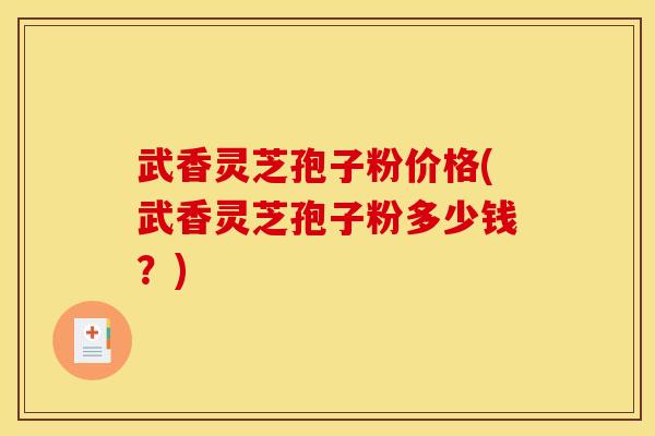 武香灵芝孢子粉价格(武香灵芝孢子粉多少钱?)